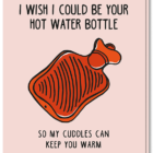 Voorkant kaart met een kruik erop met de tekst 'I wish i could be your hot water bottle, so my cuddles can keep you warm'