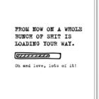 Geboorte tekst origineel op zwart-wit kaartje. De tekst is als volgt 'From now on a whole bunch of shit is loading your way. Oh and love, lots of it!'